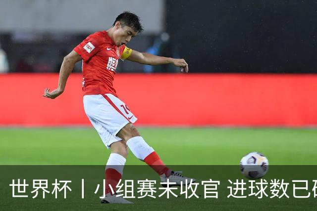 世界杯丨小组赛未收官 进球数已破单届历史纪录