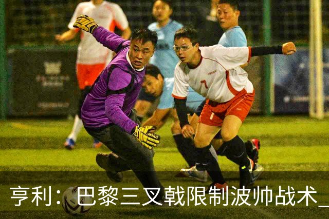亨利：巴黎三叉戟限制波帅战术 根本不敢动他们