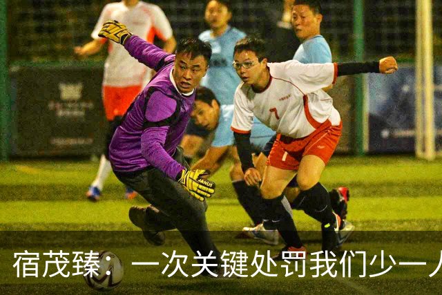 宿茂臻：一次关键处罚我们少一人 我们一直在做补充实力的工作