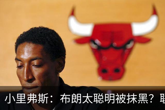 小里弗斯：布朗太聪明被抹黑？联盟高层没摸过球全靠玩弄权术上位