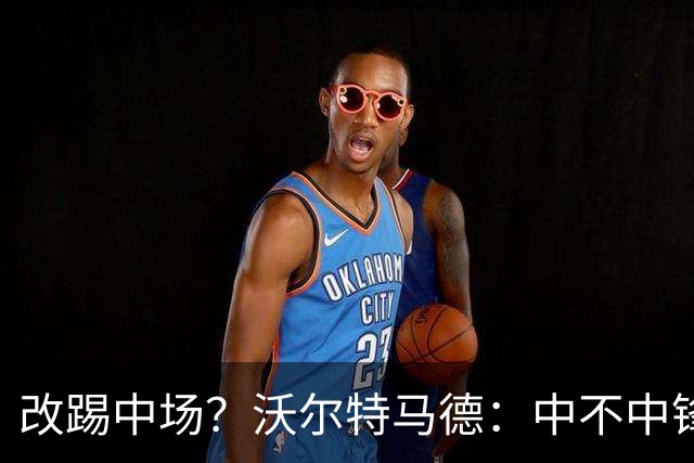 改踢中场？沃尔特马德：中不中锋无所谓，踢中路就行，凯恩也这样