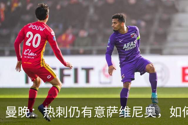 曼晚：热刺仍有意萨维尼奥，如何处理他的转会对维亚纳将是考验