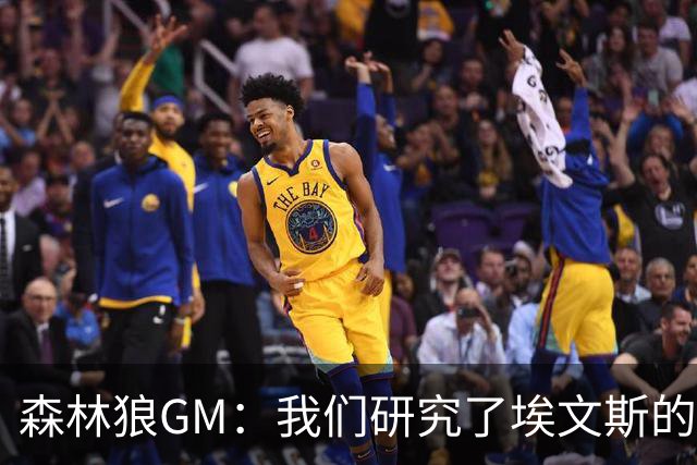 森林狼GM：我们研究了埃文斯的每次三分投篮 相信其技术能对接NBA