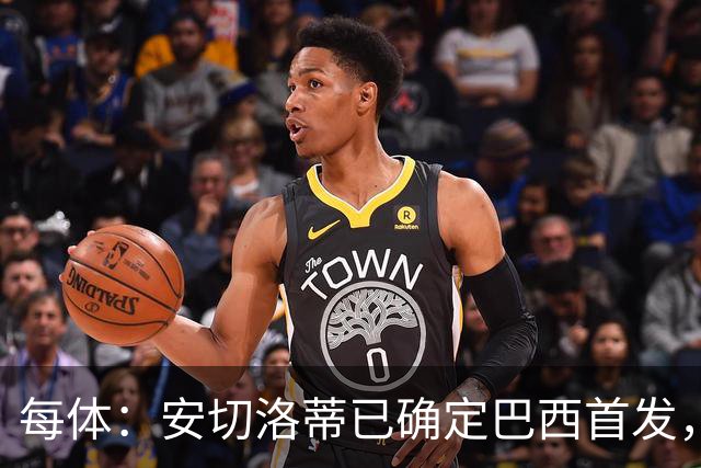 每体：安切洛蒂已确定巴西首发，拉菲尼亚、维尼修斯、库尼亚领衔