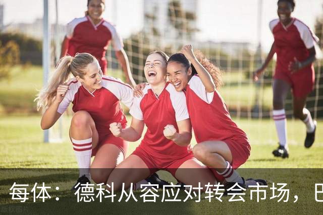 每体：德科从容应对转会市场，巴萨夏窗稳步推进