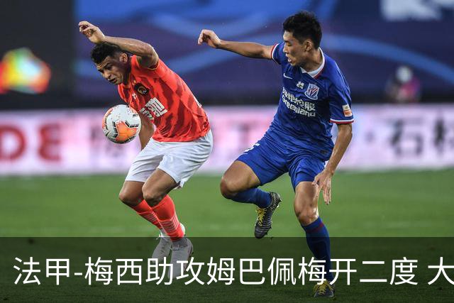 法甲-梅西助攻姆巴佩梅开二度 大巴黎2-1欧塞尔
