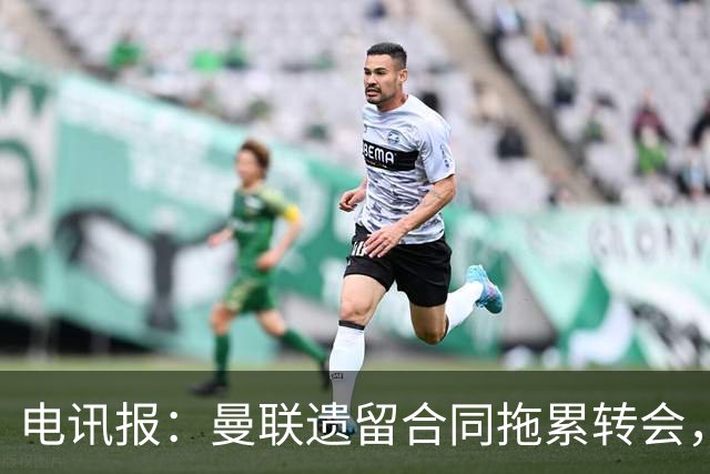 电讯报：曼联遗留合同拖累转会，新政下球员必须争取加薪