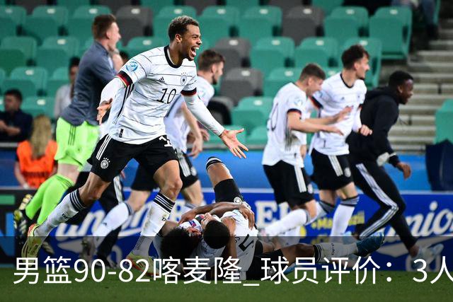 男篮90-82喀麦隆 球员评价：3人满分，5人及格，4人低迷