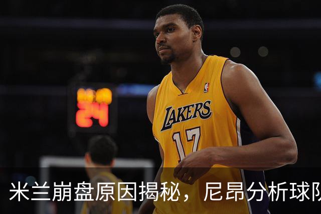 米兰崩盘原因揭秘，尼昂分析球队未来与莱奥潜力