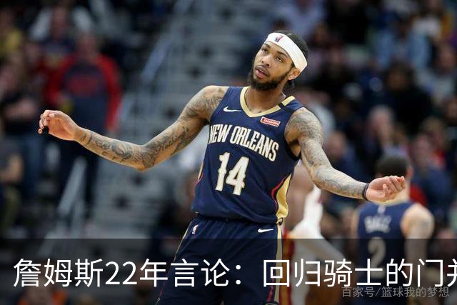 詹姆斯22年言论：回归骑士的门并未关上 生涯最后一季愿父子同队