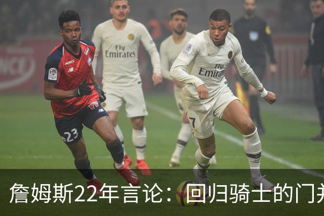 詹姆斯22年言论：回归骑士的门并未关上 生涯最后一季愿父子同队