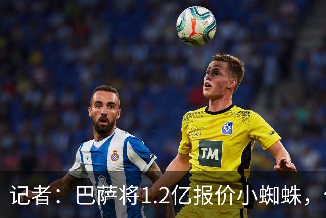 记者：巴萨将1.2亿报价小蜘蛛，他们认为这个价格能让马竞坐下来