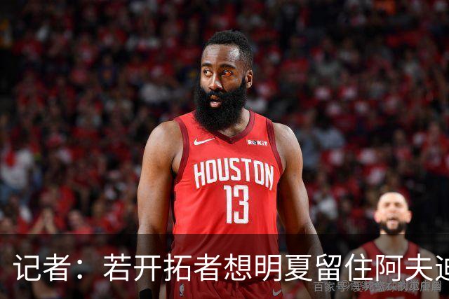记者：若开拓者想明夏留住阿夫迪亚 需在补强同时保留空间灵活性