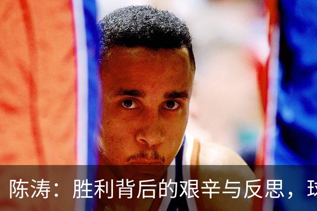 陈涛：胜利背后的艰辛与反思，球队未来需更进一步