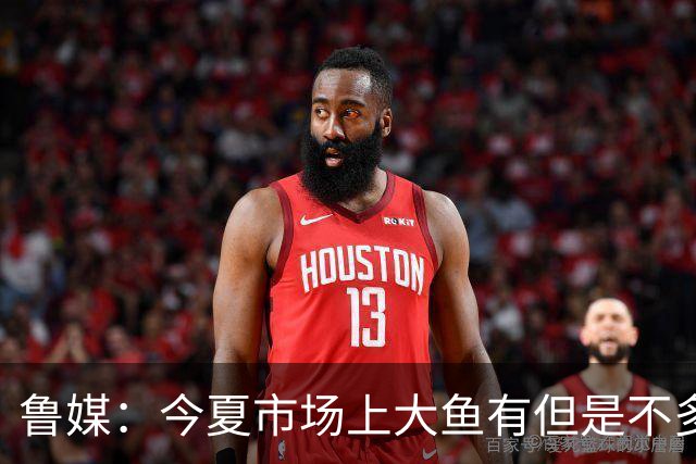 鲁媒：今夏市场上大鱼有但是不多 听说有南方球队会放出几个队员