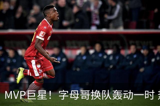 MVP巨星！字母哥换队轰动一时 热火4全明星首发仍不是争冠大热？