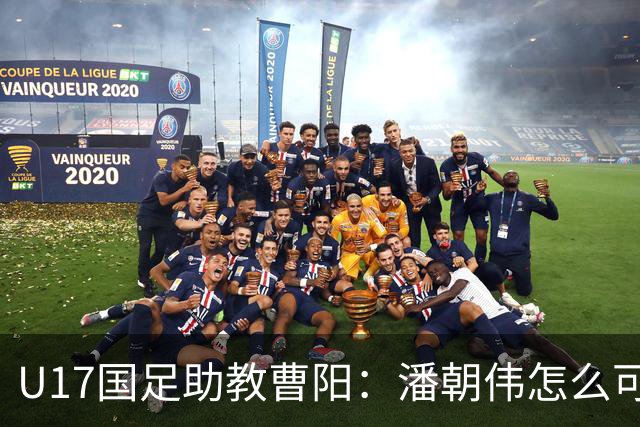 U17国足助教曹阳：潘朝伟怎么可能是关系户？他是节拍器球商较高